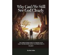 WHY CAN'T WE STILL SEE GOD CLEARLY: THE UNBELIEVERS GUIDE TO FINDING FAITH (AND THE BELIEVERS GUIDE TO STRENGTHEN IT) VOLUME 1