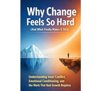 Why Change Feels So Hard - And What Finally Makes It Stick: Understanding Inner Conflict, Emotional Conditioning, and the Work That Real Growth Requires