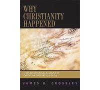 Why Christianity Happened: A Sociohistorical Account of Christian Origins (26-50 CE)