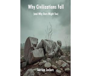 Why Civilizations Fall (and Why Ours Might Too) Patterns of Collapse from Rome to Silicon Valley