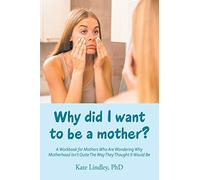 Why did I want to be a mother?: A Workbook for Mothers Who Are Wondering Why Motherhood Isn’t Quite The Way They Thought It Would Be