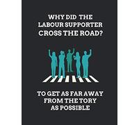 Why Did The Labour Supporter Cross The Road? To Get As Far Away From The Tory As Possible: Lined Note Book Journal