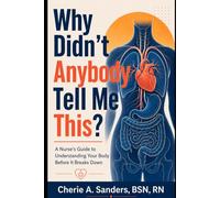 Why Didn’t Anybody Tell Me This? A Nurse’s Guide to Understanding Your Body Before It Breaks Down