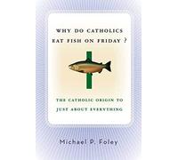 Why Do Catholics Eat Fish on Friday?: The Catholic Origin to Just About Everything