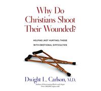 Why Do Christians Shoot Their Wounded?: Helping (Not Hurting) Those with Emotional Difficulties