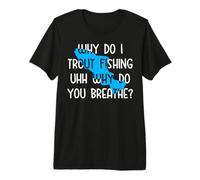 Why do I Trout Fishing uhh why do You Breathe? Premium T-Shirt