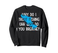 Why do I Trout Fishing uhh why do you breathe? Sweatshirt
