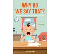 Why Do We Say That? 101 Idioms, Phrases, Sayings & Facts! A Brief History On Colloquial Expressions & Where They Come From!
