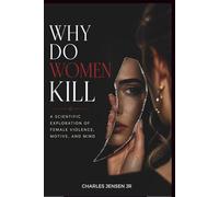 WHY DO WOMEN KILL: A Scientific Exploration of Female Violence, Motive, and Mind
