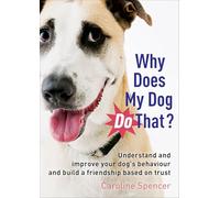 Why Does My Dog Do That?: Understand and Improve Your Dog's Behaviour and Build a Friendship Based on Trust