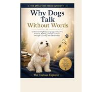 Why Dogs Talk Without Words: Understanding Body Language, Tails, Ears, Posture, Barking, and Eye Contact Through Curiosity and Observation (The Spark That Feeds Curiosity)