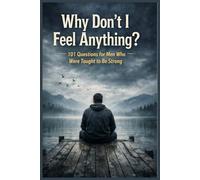 Why Don’t I Feel Anything - 101 Questions for Men Who Were Taught to Be Strong