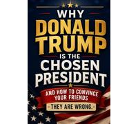 Why Donald Trump Is The Chosen President: And How To Convince Your Friends They Are Wrong