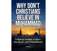 Why Don't Christians Believe in Muhammad: A Biblical Analysis of Islam, the Quran, and Prophethood