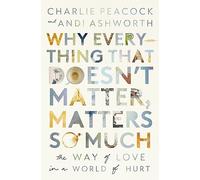 Why Everything That Doesn't Matter, Matters So Much : The Way of Love in a World of Hurt