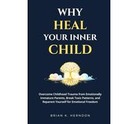 WHY HEAL YOUR INNER CHILD: Overcome Childhood Trauma from Emotionally Immature Parents, Break Toxic Patterns, and Reparent Yourself for Emotional Freedom