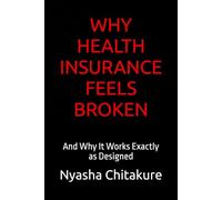 WHY HEALTH INSURANCE FEELS BROKEN: And Why It Works Exactly as Designed