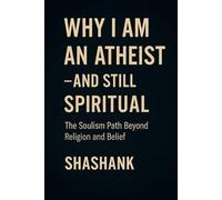 Why I Am an Atheist - and Still Spiritual: The Soulism Path Beyond Religion and Belief