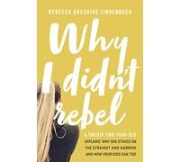 Why I Didn't Rebel: A Twenty-Two-Year-Old Explains Why She Stayed on the Straight and Narrow---and How Your Kids Can Too