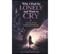 Why I Feel So Lonely and Want to Cry: A Journey through Loneliness, Healing, and Coming Back to Yourself