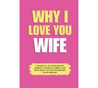 Why I Love You Wife: A Guided Fill-in-the-Blank Gift Journal to Share 60 Things I Love Most About You and the Reasons You’re Amazing (Perfect Gift for ... Valentine’s Day, and Special Occasions)