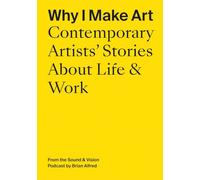 Why I Make Art: Contemporary Artists' Stories About Life & Work: From the Sound & Vision Podcast by Brian Alfred