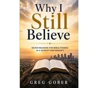 Why I Still Believe: Seven Reasons The Bible Stands In A World That Doesn't