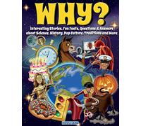 Why? Interesting Stories, Fun Facts, Questions & Answers about Science, History, Pop Culture, Traditions and More