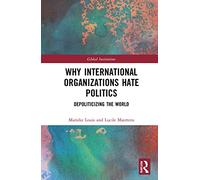 Why International Organizations Hate Politics: Depoliticizing the World (Global Institutions)