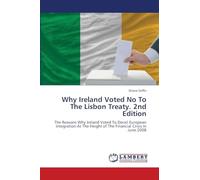 Why Ireland Voted No To The Lisbon Treaty. 2nd Edition: The Reasons Why Ireland Voted To Derail European Integration At The Height of The Financial Crisis In June 2008