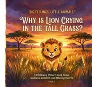 Why Is Lion Crying in the Tall Grass?: A Children's Picture Book About Sadness, Feelings, Comfort, and Emotional Resilience (Big Feelings, Little Animals)
