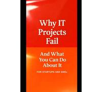 Why IT Projects Fail And What You Can Do About It: A Practical Guide For Making Projects Deliver (IT Projects Can Succeed - What You Can Do To Confidently, Predictably, Deliver)