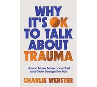 Why It's OK to Talk About Trauma: How to Make Sense of the Past and Grow Through the Pain