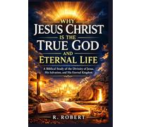 Why Jesus Christ Is the True God and Eternal Life: A Biblical Study of the Divinity of Jesus, His Salvation, and His Eternal Kingdom