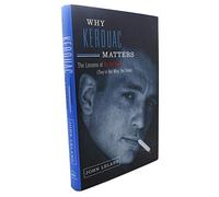 Why Kerouac Matters: The Lessons of on the Road (They're Not What You Think)