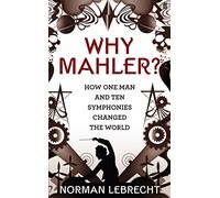 Why Mahler?: How One Man and Ten Symphonies Changed the World