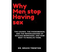 Why Men Stop Having Sex: The Causes, The Phenomenon, And The Repercussions Of Sexless Marriages. And How Best To Resolve Them.