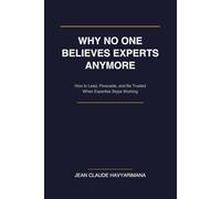 WHY NO ONE BELIEVES EXPERTS ANYMORE: How to Lead, Persuade, and Be Trusted When Expertise Stops Working