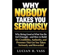 WHY NOBODY TAKES YOU SERIOUSLY: Why Being Good at What You Do Isn't Enough-and How to Build the Credibility, Authority, and Presence That Get You Taken Seriously and Rewarded