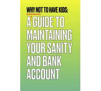Why Not To Have Kids: A Guide To Maintaining Your Sanity And Bank Account