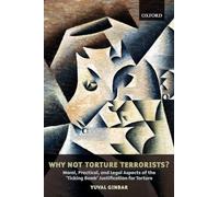 Why Not Torture Terrorists?: Moral, Practical, and Legal Aspects of the 'Ticking Bomb' Justification for Torture 4 (0) (Oxford Monographs in International Law)
