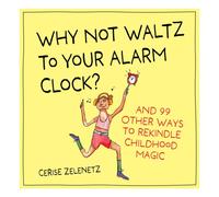Why Not Waltz to Your Alarm Clock? : And 99 Other Ways to Rekindle Childhood Magic