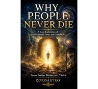 WHY PEOPLE NEVER DIE: A Deep Exploration of Consciousness, Death, and Eternal Life