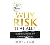 Why Risk it at all?: How to protect and grow your home service business through conscious, continuous risk management.