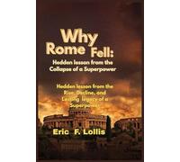 Why Rome Fell : Hedden Lesson From the Collapse of a Superpower: Hidden Lessons from the Rise, Decline, and Lasting Legacy of a Superpower
