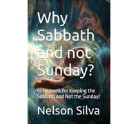 Why Sabbath and not Sunday?: 52 Reasons for Keeping the Sabbath and Not the Sunday!