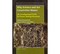 Why Science and Art Creativities Matter: (Re-)Configuring Steam for Future-Making Education: 18 (Critical Issues in the Future of Learning and Teaching)