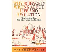 Why Science Is Wrong About Life and Evolution: “The Invisible Gene” and Other Essays on Scientism.