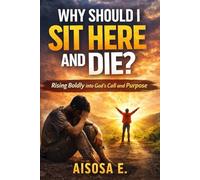 WHY SHOULD I SIT HERE AND DIE: Rising Boldly into God’s Call and Purpose