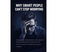 Why Smart People Can’t Stop Worrying: A clear guide for intelligent thinkers who overanalyze everything, explaining why thinking never ends-and how to quiet the mind without lowering your standards